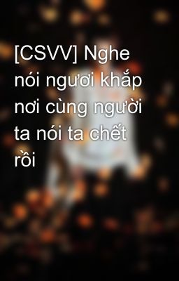 [CSVV] Nghe nói ngươi khắp nơi cùng người ta nói ta chết rồi