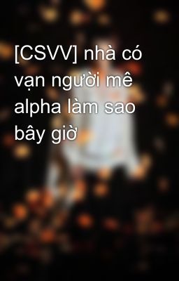 [CSVV] nhà có vạn người mê alpha làm sao bây giờ