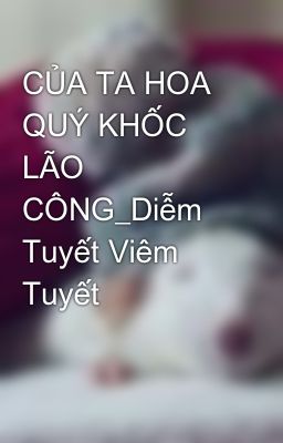 CỦA TA HOA QUÝ KHỐC LÃO CÔNG_Diễm Tuyết Viêm Tuyết