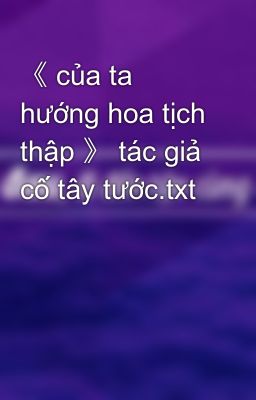 《 của ta hướng hoa tịch thập 》 tác giả cố tây tước.txt