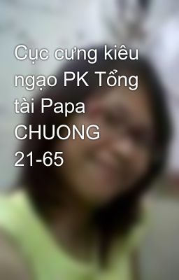 Cục cưng kiêu ngạo PK Tổng tài Papa CHUONG 21-65