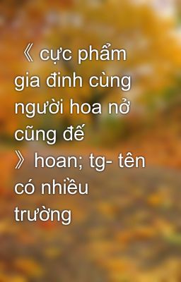 《 cực phẩm gia đinh cùng người hoa nở cũng đế 》hoan; tg- tên có nhiều trường