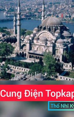 Cung Điện Topkapi (Thổ Nhĩ Kỳ): Lịch sử hơn 400 năm với những câu chuyện rợn gáy