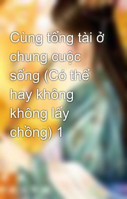 Cùng tổng tài ở chung cuộc sống (Có thể hay không không lấy chồng) 1