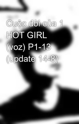 Cuộc đời của 1 HOT GIRL (voz) P1-13 (update 14-8)