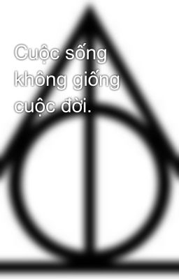 Cuộc sống không giống cuộc đời.