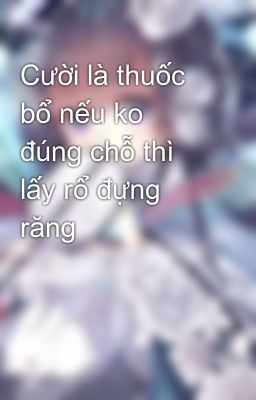 Cười là thuốc bổ nếu ko đúng chỗ thì lấy rổ đựng răng