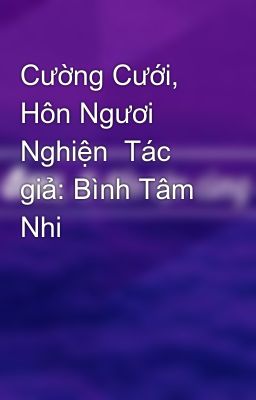 Cường Cưới, Hôn Ngươi Nghiện  Tác giả: Bình Tâm Nhi