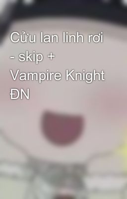 Cửu lan linh rơi - skip + Vampire Knight ĐN