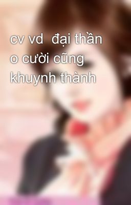 cv vd  đại thần o cười cũng khuynh thành