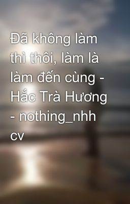 Đã không làm thì thôi, làm là làm đến cùng - Hắc Trà Hương - nothing_nhh cv