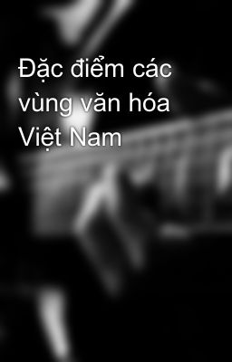 Đặc điểm các vùng văn hóa Việt Nam