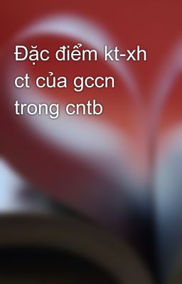 Đặc điểm kt-xh ct của gccn trong cntb