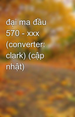 đại ma đầu 570 - xxx (converter: clark) (cập nhật)