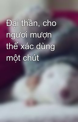 Đại thần, cho ngươi mượn thể xác dùng một chút