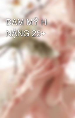 ĐAM MỸ H NẶNG 25+