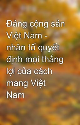 Đảng cộng sản Việt Nam - nhân tố quyết định mọi thắng lợi của cách mạng Việt Nam