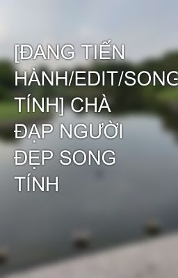 [ĐANG TIẾN HÀNH/EDIT/SONG TÍNH] CHÀ ĐẠP NGƯỜI ĐẸP SONG TÍNH