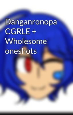 Danganronopa CGRLE + Wholesome oneshots