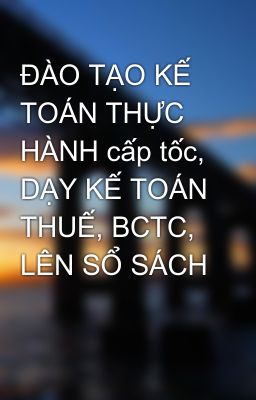 ĐÀO TẠO KẾ TOÁN THỰC HÀNH cấp tốc, DẠY KẾ TOÁN THUẾ, BCTC, LÊN SỔ SÁCH