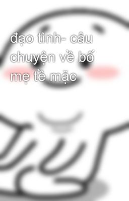 đạo tình- câu chuyện về bố mẹ tề mặc