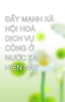 ĐẨY MẠNH XÃ HỘI HOÁ DỊCH VỤ CÔNG Ở NƯỚC TA HIỆN NAY