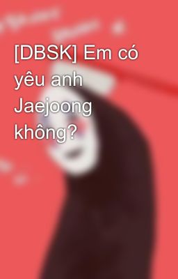 [DBSK] Em có yêu anh Jaejoong không?