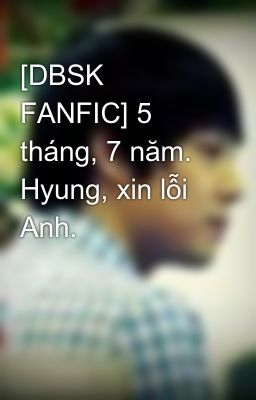 [DBSK FANFIC] 5 tháng, 7 năm. Hyung, xin lỗi Anh.