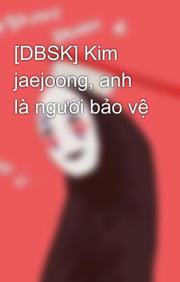 [DBSK] Kim jaejoong, anh là người bảo vệ