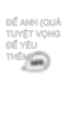 ĐỂ ANH (QUÁ TUYỆT VỌNG ĐỂ YÊU THÊM) 