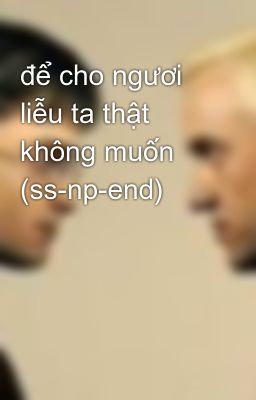 để cho ngươi liễu ta thật không muốn (ss-np-end)