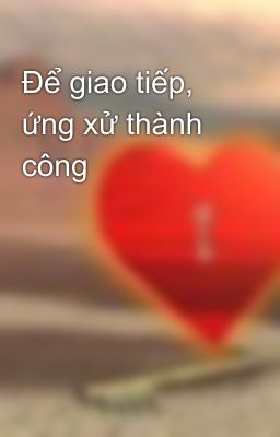 Để giao tiếp, ứng xử thành công