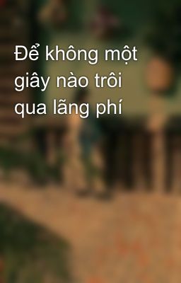 Để không một giây nào trôi qua lãng phí