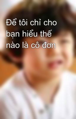 Để tôi chỉ cho bạn hiểu thế nào là cô đơn