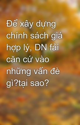 Để xây dựng chính sách giá hợp lý, DN fải căn cứ vào những vấn đè gì?tại sao?