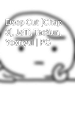 Deep Cut [Chap 3], JeTi, TaeSun, Yoonyul | PG