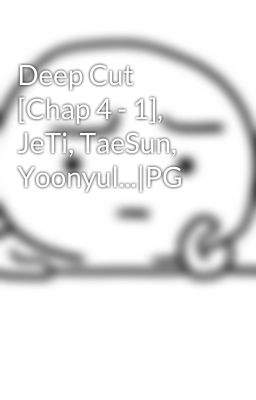 Deep Cut [Chap 4 - 1], JeTi, TaeSun, Yoonyul...|PG