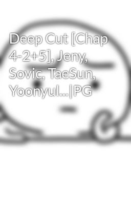 Deep Cut [Chap 4-2+5], Jeny, Sovic, TaeSun, Yoonyul...|PG