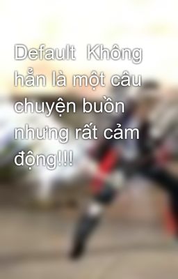 Default  Không hẳn là một câu chuyện buồn nhưng rất cảm động!!!