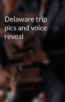 Delaware trip pics and voice reveal