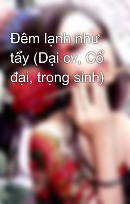 Đêm lạnh như tẩy (Dại cv, Cổ đại, trọng sinh)