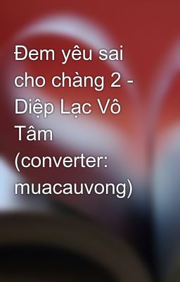 Đem yêu sai cho chàng 2 - Diệp Lạc Vô Tâm (converter: muacauvong)