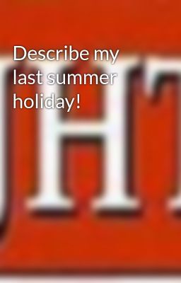 Describe my last summer holiday!