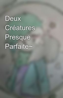 Deux Créatures Presque Parfaite~