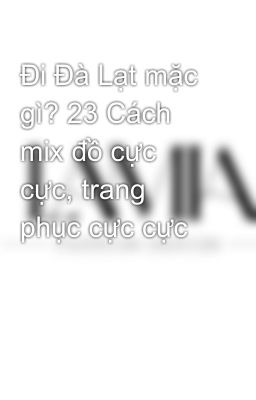 Đi Đà Lạt mặc gì? 23 Cách mix đồ cực cực, trang phục cực cực