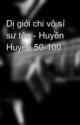 Dị giới chi vô sỉ sư tôn - Huyền Huyễn 50-100