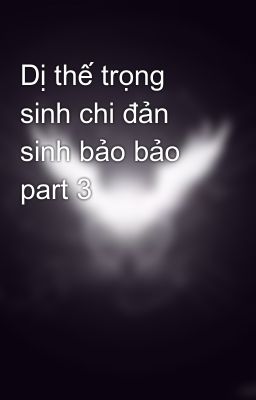 Dị thế trọng sinh chi đản sinh bảo bảo part 3