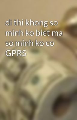 di thi khong so minh ko biet ma so minh ko co GPRS