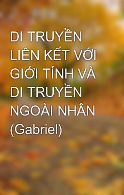 DI TRUYỀN LIÊN KẾT VỚI GIỚI TÍNH VÀ DI TRUYỀN NGOÀI NHÂN (Gabriel)