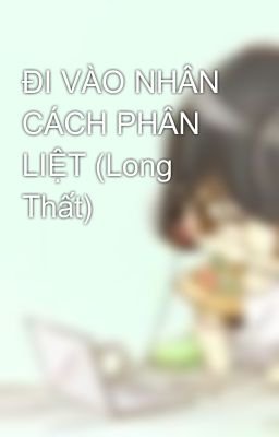 ĐI VÀO NHÂN CÁCH PHÂN LIỆT (Long Thất)